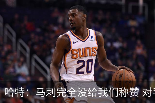 哈特：马刺完全没给我们称赞 对手的不认同只会让我们更充满动力
