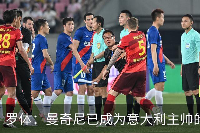 罗体：曼奇尼已成为意大利主帅的唯一人选 他的回归将被平稳接纳